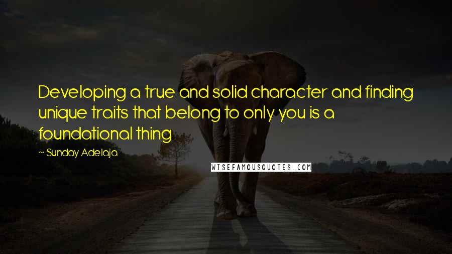 Sunday Adelaja Quotes: Developing a true and solid character and finding unique traits that belong to only you is a foundational thing