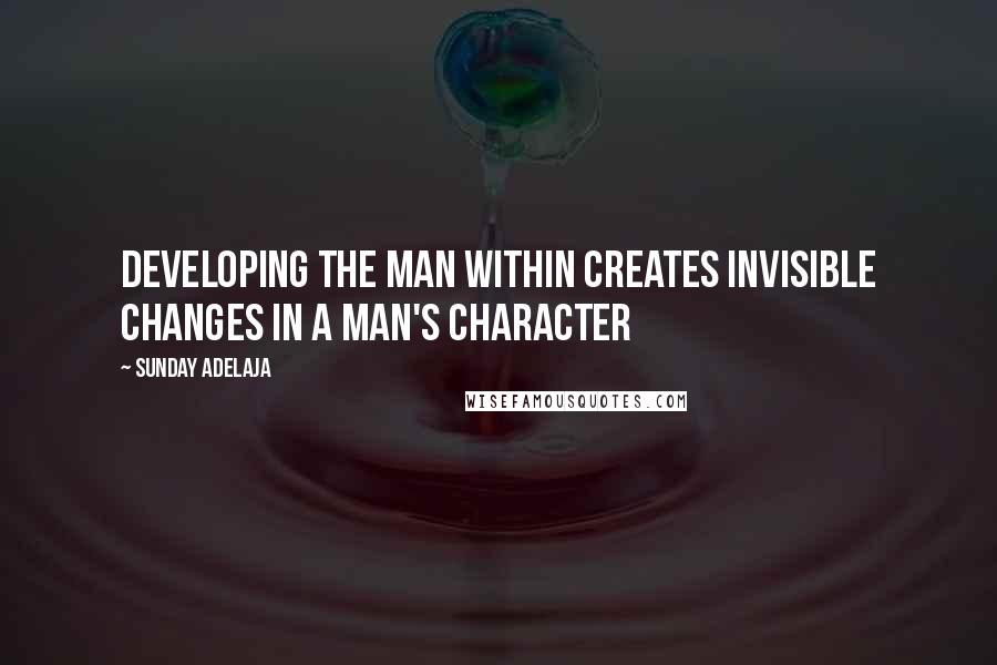 Sunday Adelaja Quotes: Developing the man within creates invisible changes in a man's character