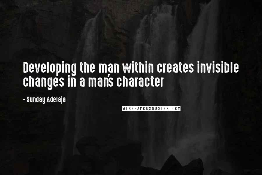 Sunday Adelaja Quotes: Developing the man within creates invisible changes in a man's character