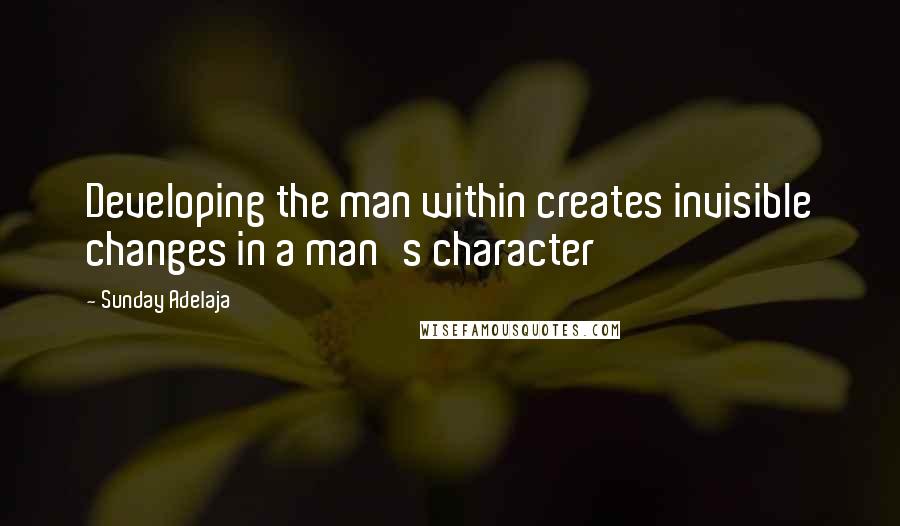 Sunday Adelaja Quotes: Developing the man within creates invisible changes in a man's character