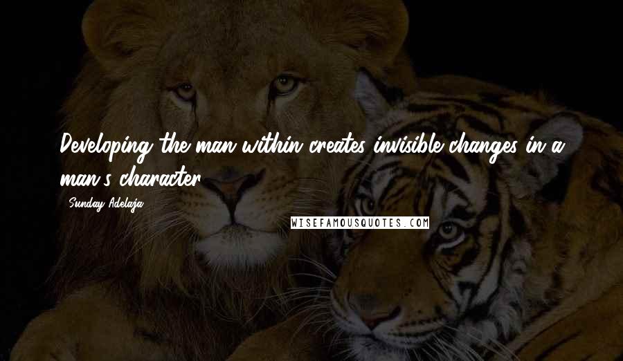 Sunday Adelaja Quotes: Developing the man within creates invisible changes in a man's character