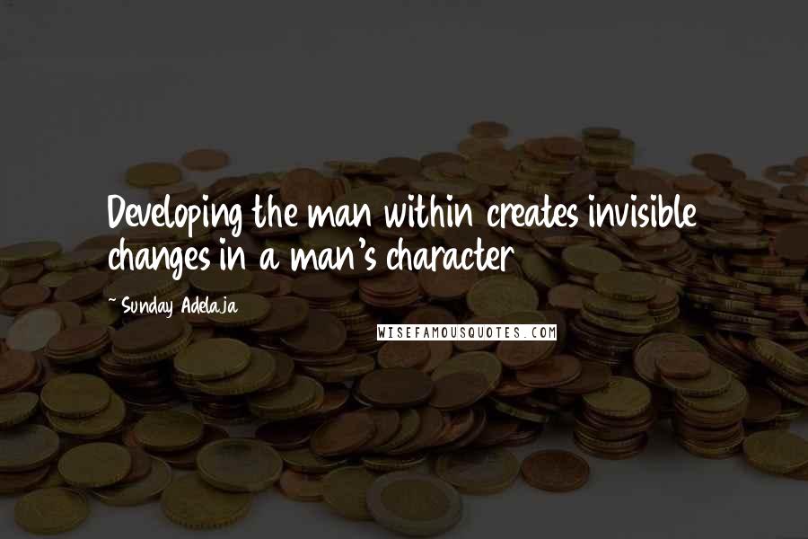 Sunday Adelaja Quotes: Developing the man within creates invisible changes in a man's character