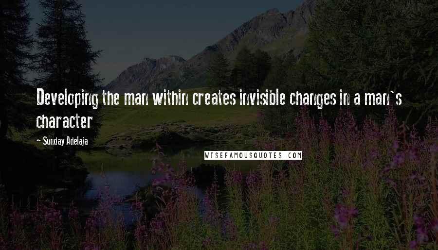 Sunday Adelaja Quotes: Developing the man within creates invisible changes in a man's character