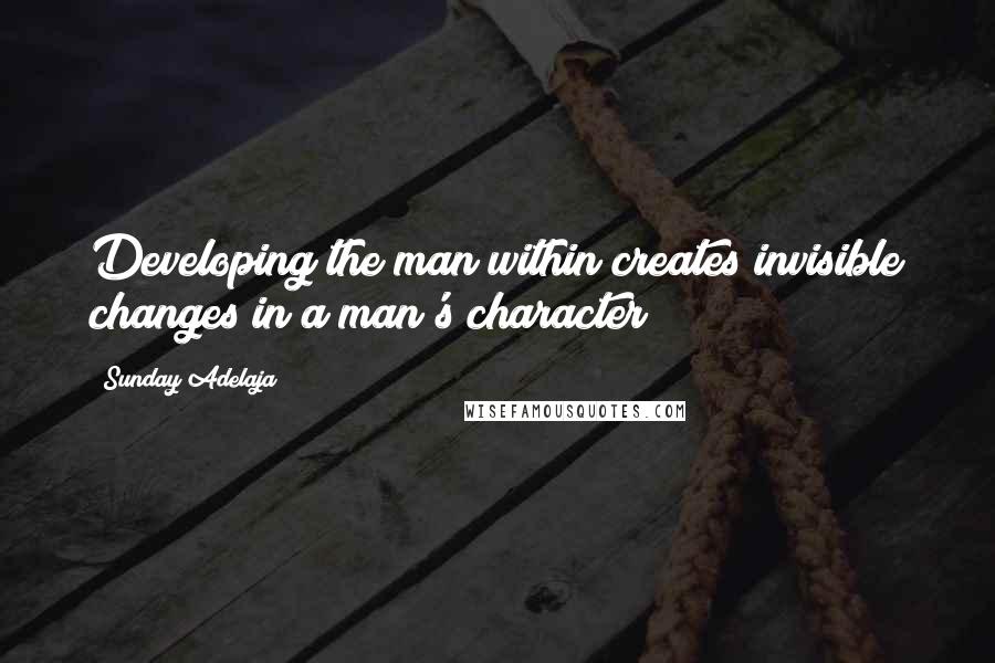 Sunday Adelaja Quotes: Developing the man within creates invisible changes in a man's character