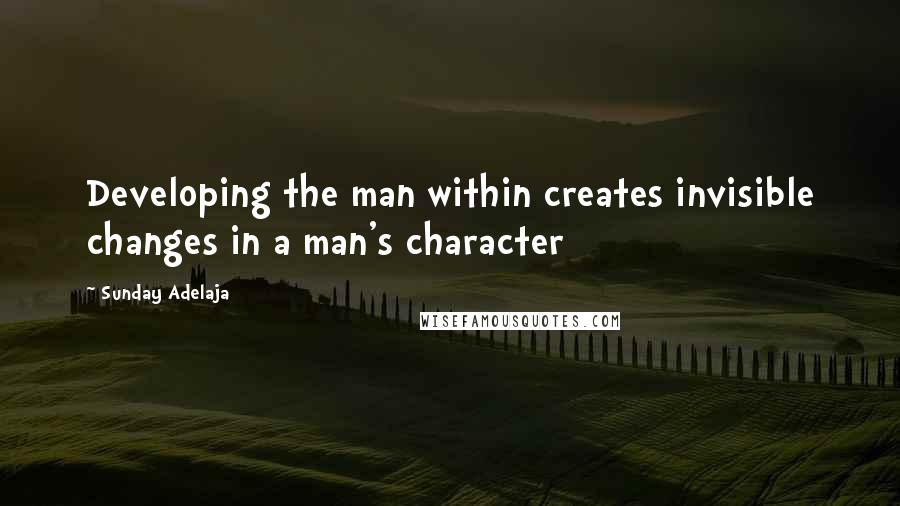 Sunday Adelaja Quotes: Developing the man within creates invisible changes in a man's character