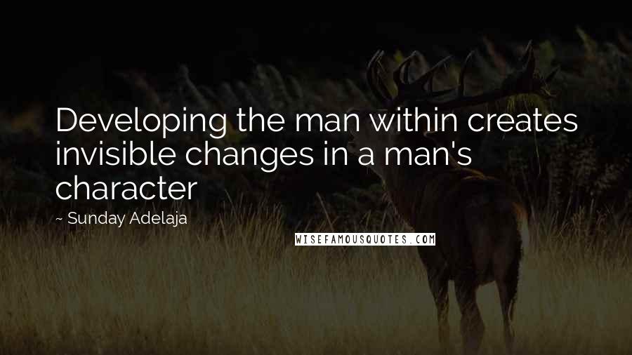 Sunday Adelaja Quotes: Developing the man within creates invisible changes in a man's character