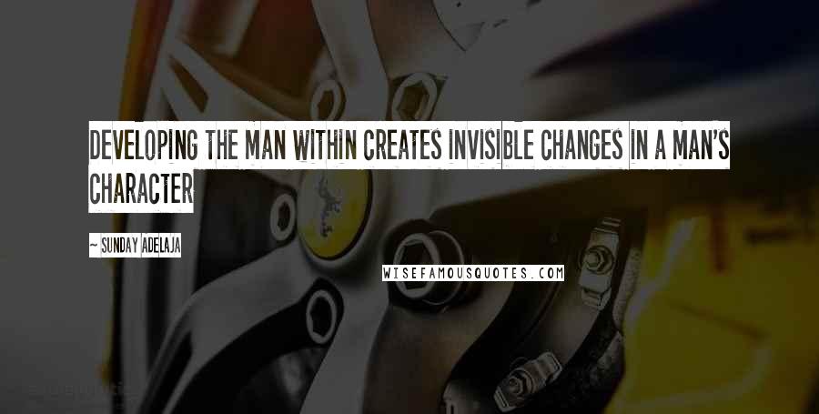 Sunday Adelaja Quotes: Developing the man within creates invisible changes in a man's character