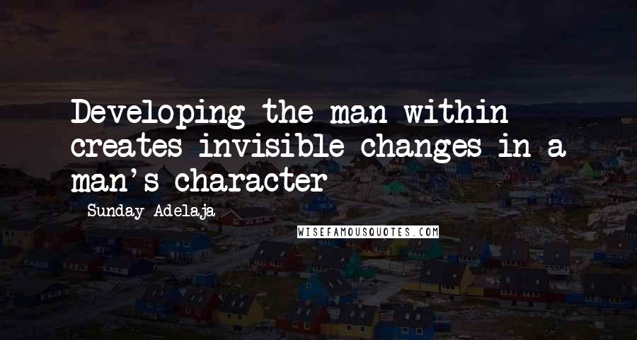 Sunday Adelaja Quotes: Developing the man within creates invisible changes in a man's character