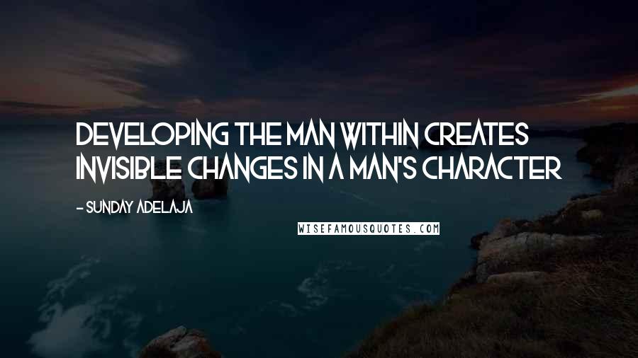 Sunday Adelaja Quotes: Developing the man within creates invisible changes in a man's character