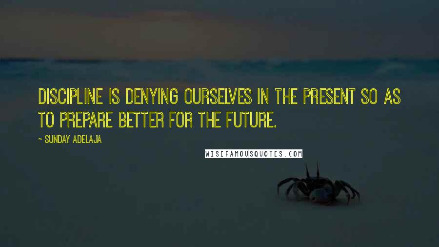 Sunday Adelaja Quotes: Discipline is denying ourselves in the present so as to prepare better for the future.