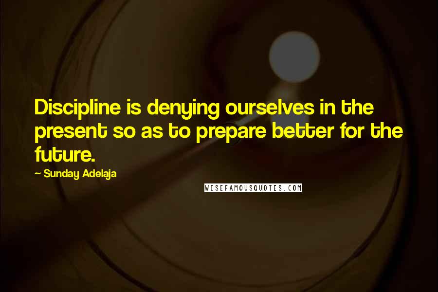 Sunday Adelaja Quotes: Discipline is denying ourselves in the present so as to prepare better for the future.