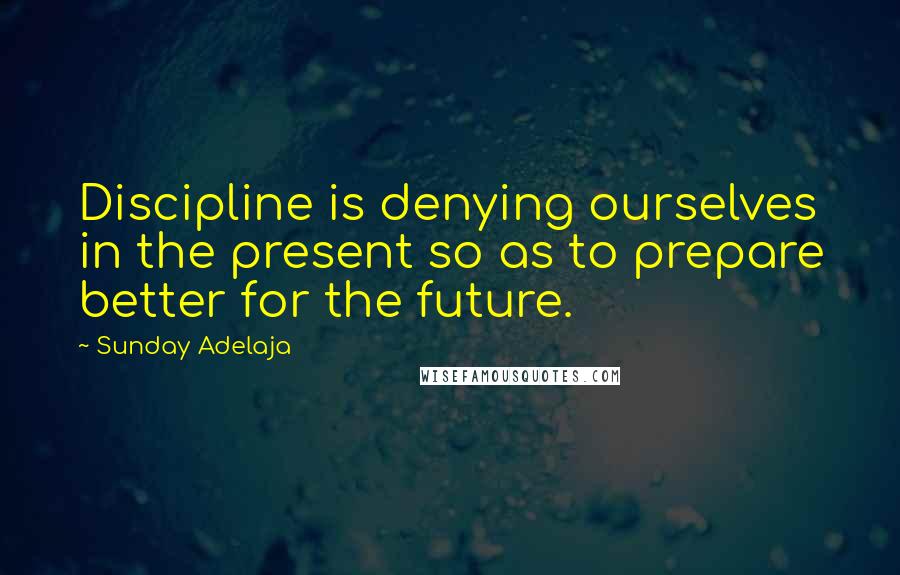 Sunday Adelaja Quotes: Discipline is denying ourselves in the present so as to prepare better for the future.