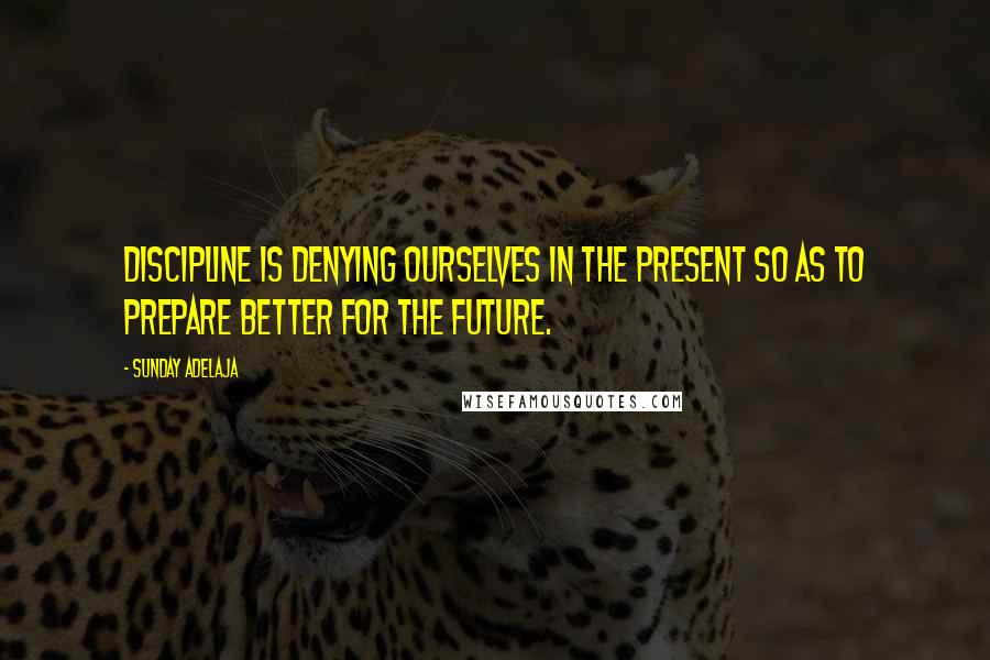 Sunday Adelaja Quotes: Discipline is denying ourselves in the present so as to prepare better for the future.