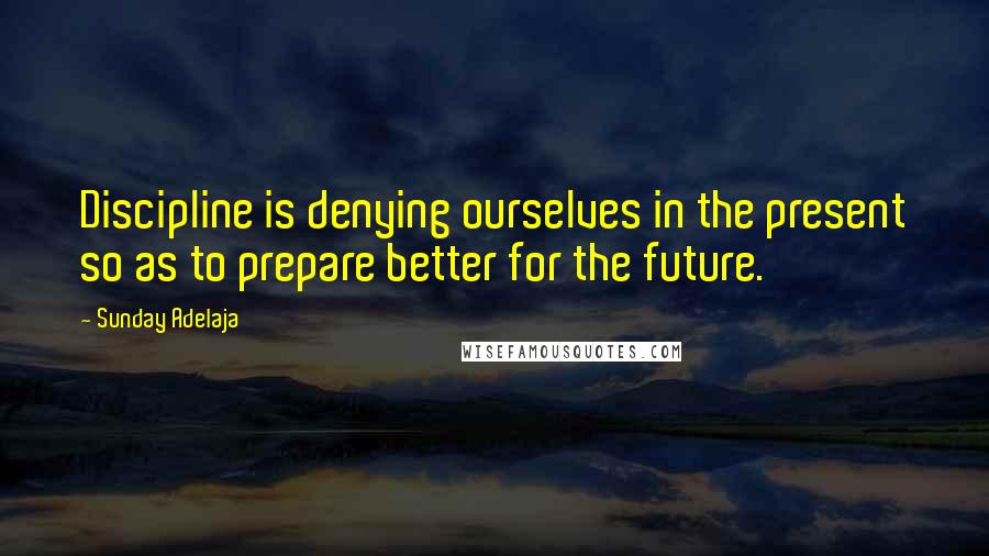 Sunday Adelaja Quotes: Discipline is denying ourselves in the present so as to prepare better for the future.