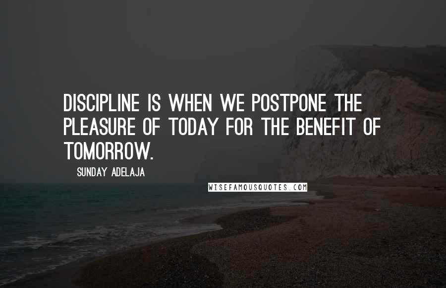 Sunday Adelaja Quotes: Discipline is when we postpone the pleasure of today for the benefit of tomorrow.