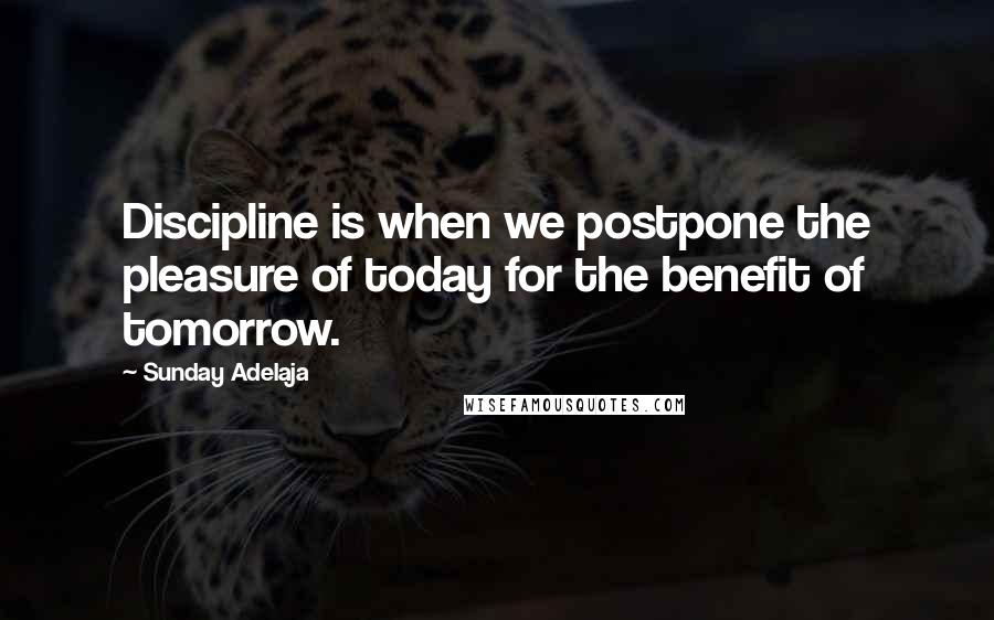 Sunday Adelaja Quotes: Discipline is when we postpone the pleasure of today for the benefit of tomorrow.