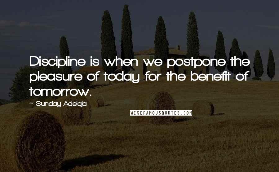 Sunday Adelaja Quotes: Discipline is when we postpone the pleasure of today for the benefit of tomorrow.