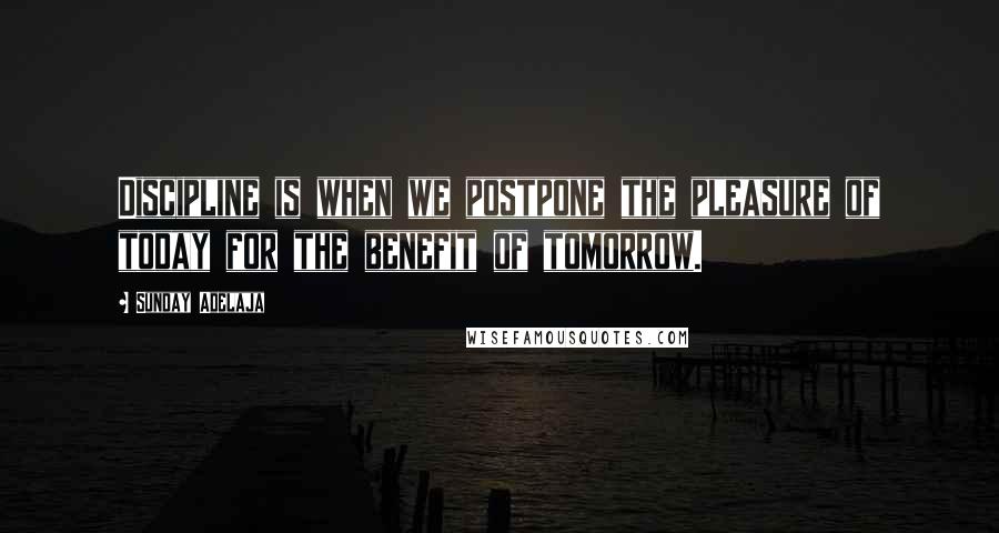 Sunday Adelaja Quotes: Discipline is when we postpone the pleasure of today for the benefit of tomorrow.
