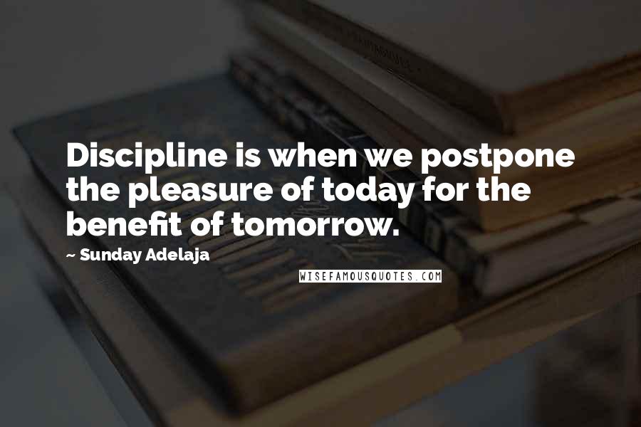 Sunday Adelaja Quotes: Discipline is when we postpone the pleasure of today for the benefit of tomorrow.