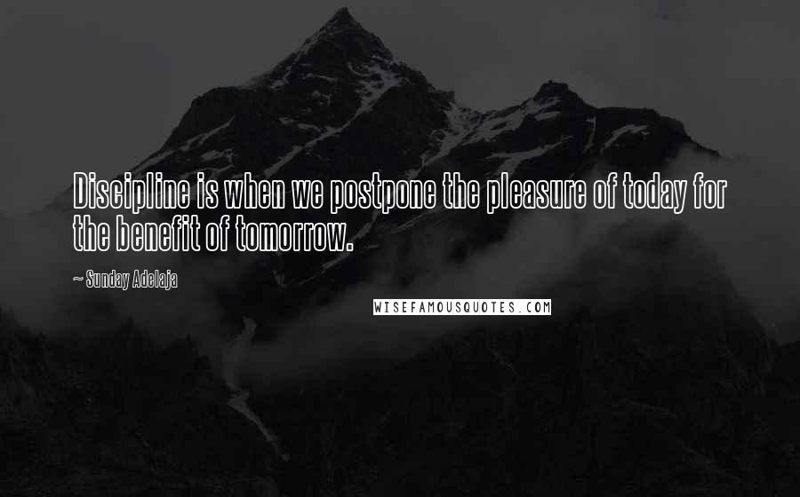 Sunday Adelaja Quotes: Discipline is when we postpone the pleasure of today for the benefit of tomorrow.