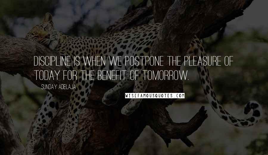 Sunday Adelaja Quotes: Discipline is when we postpone the pleasure of today for the benefit of tomorrow.