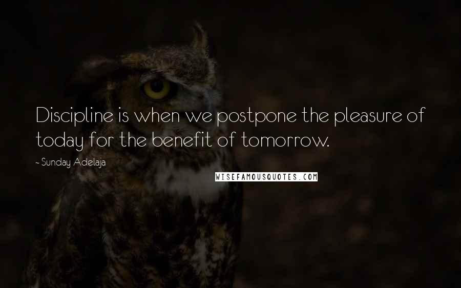 Sunday Adelaja Quotes: Discipline is when we postpone the pleasure of today for the benefit of tomorrow.