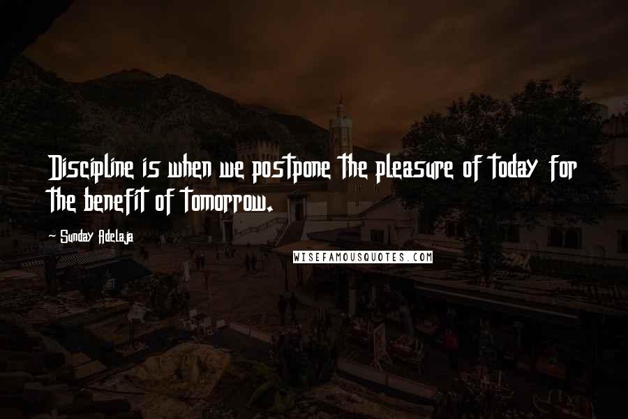Sunday Adelaja Quotes: Discipline is when we postpone the pleasure of today for the benefit of tomorrow.