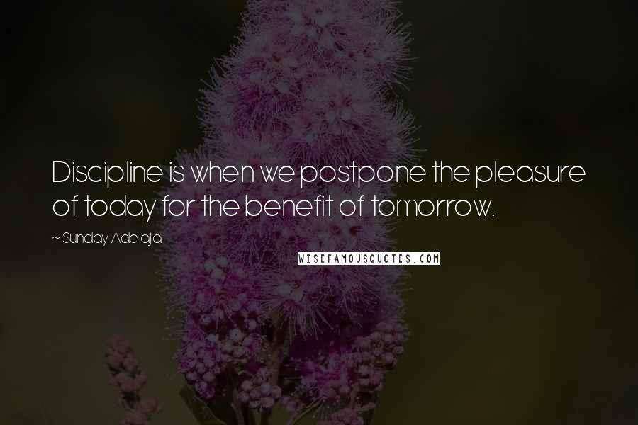 Sunday Adelaja Quotes: Discipline is when we postpone the pleasure of today for the benefit of tomorrow.