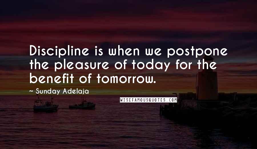 Sunday Adelaja Quotes: Discipline is when we postpone the pleasure of today for the benefit of tomorrow.