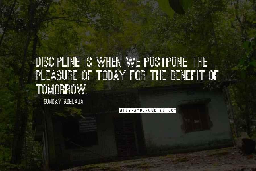 Sunday Adelaja Quotes: Discipline is when we postpone the pleasure of today for the benefit of tomorrow.