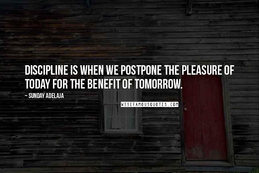 Sunday Adelaja Quotes: Discipline is when we postpone the pleasure of today for the benefit of tomorrow.