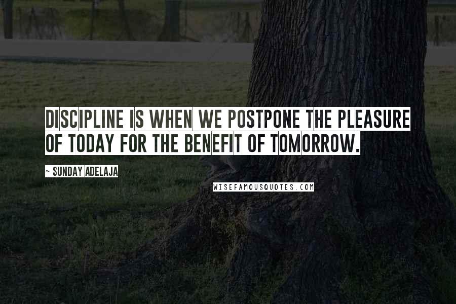 Sunday Adelaja Quotes: Discipline is when we postpone the pleasure of today for the benefit of tomorrow.
