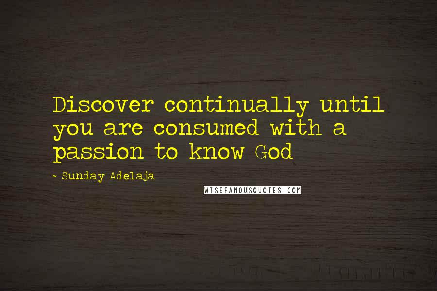 Sunday Adelaja Quotes: Discover continually until you are consumed with a passion to know God