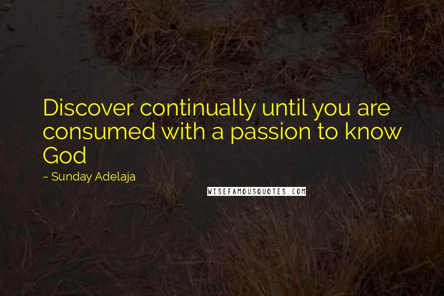 Sunday Adelaja Quotes: Discover continually until you are consumed with a passion to know God