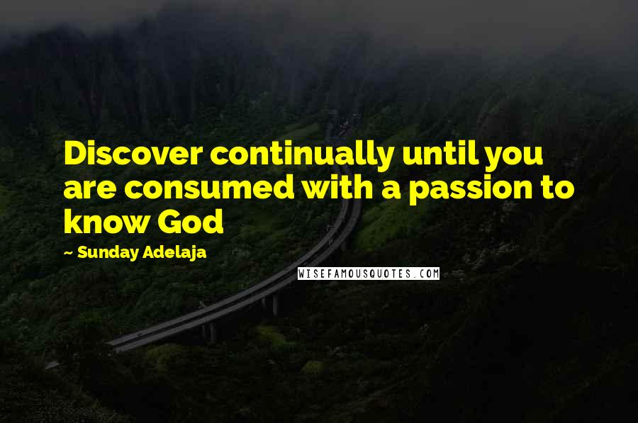 Sunday Adelaja Quotes: Discover continually until you are consumed with a passion to know God