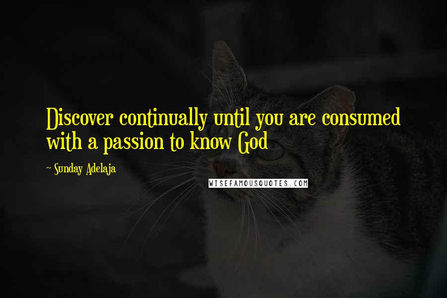 Sunday Adelaja Quotes: Discover continually until you are consumed with a passion to know God