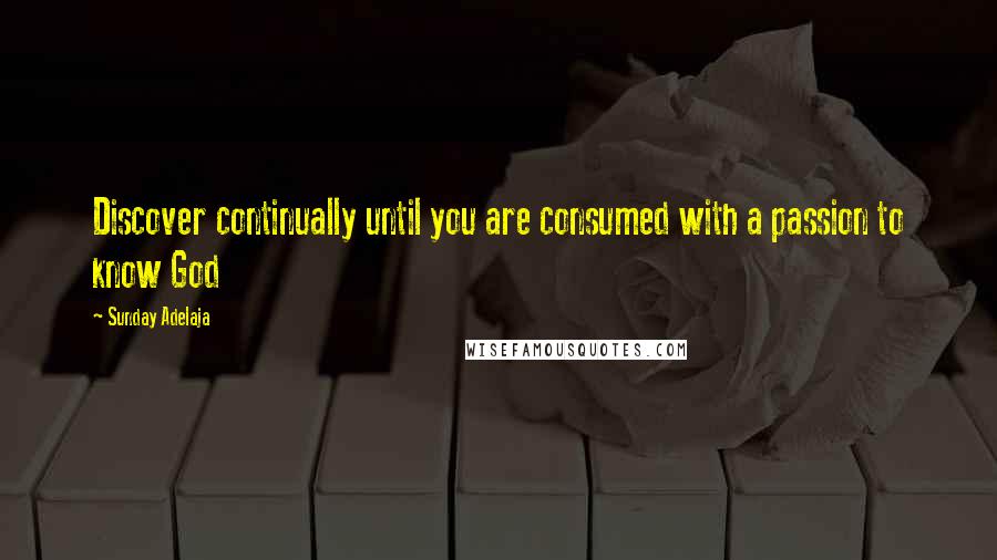 Sunday Adelaja Quotes: Discover continually until you are consumed with a passion to know God