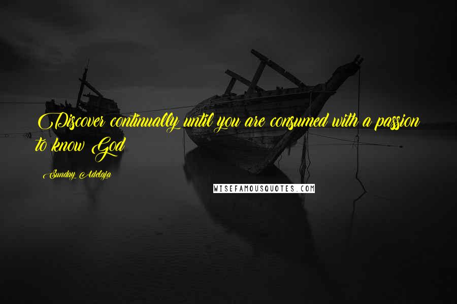 Sunday Adelaja Quotes: Discover continually until you are consumed with a passion to know God