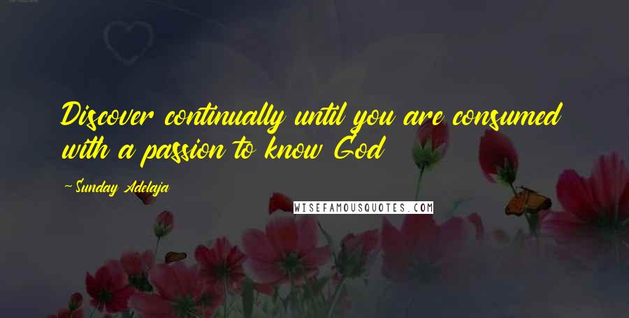 Sunday Adelaja Quotes: Discover continually until you are consumed with a passion to know God