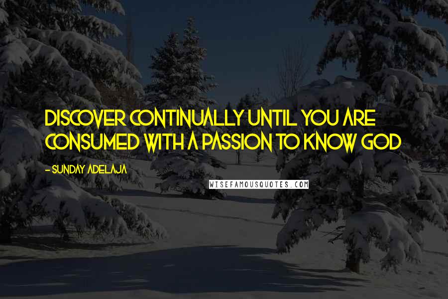 Sunday Adelaja Quotes: Discover continually until you are consumed with a passion to know God