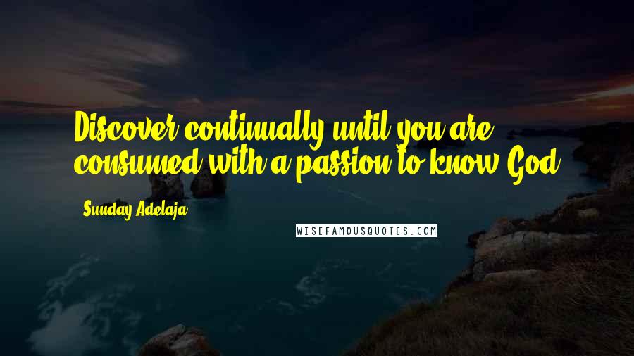 Sunday Adelaja Quotes: Discover continually until you are consumed with a passion to know God