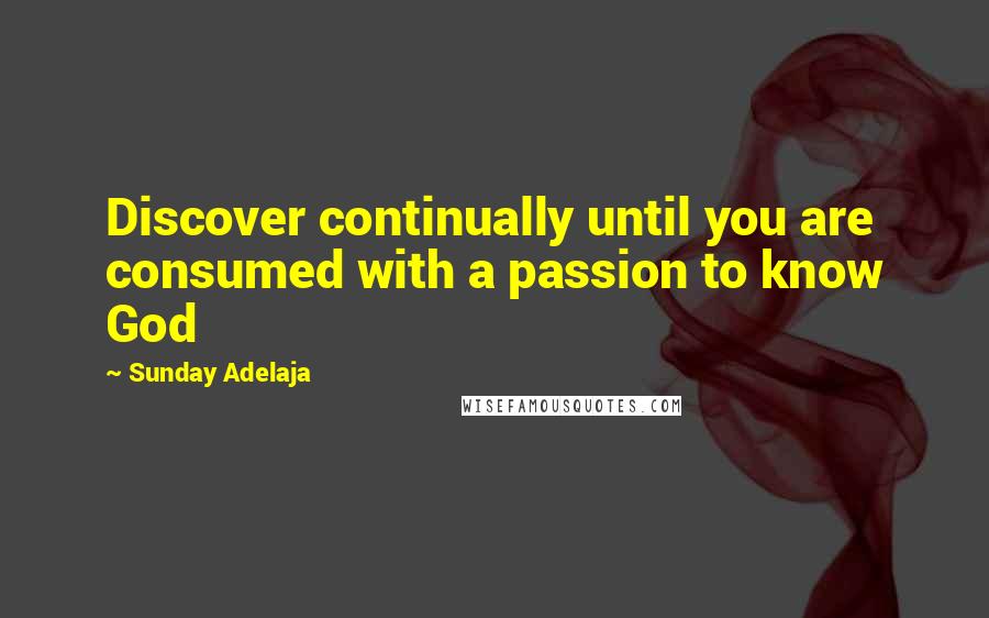 Sunday Adelaja Quotes: Discover continually until you are consumed with a passion to know God