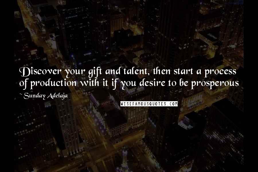 Sunday Adelaja Quotes: Discover your gift and talent, then start a process of production with it if you desire to be prosperous