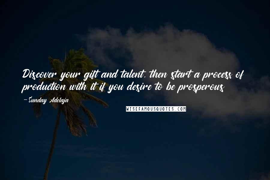 Sunday Adelaja Quotes: Discover your gift and talent, then start a process of production with it if you desire to be prosperous