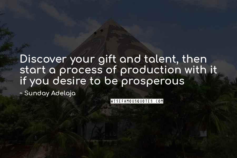 Sunday Adelaja Quotes: Discover your gift and talent, then start a process of production with it if you desire to be prosperous