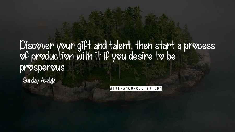 Sunday Adelaja Quotes: Discover your gift and talent, then start a process of production with it if you desire to be prosperous