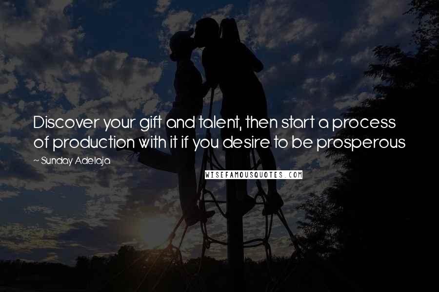 Sunday Adelaja Quotes: Discover your gift and talent, then start a process of production with it if you desire to be prosperous