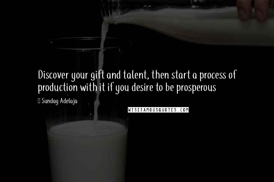 Sunday Adelaja Quotes: Discover your gift and talent, then start a process of production with it if you desire to be prosperous