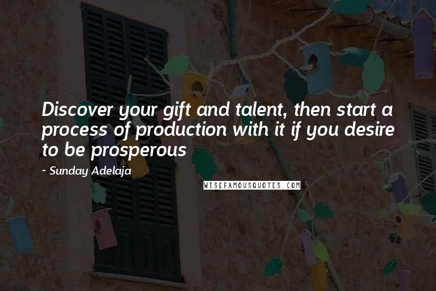 Sunday Adelaja Quotes: Discover your gift and talent, then start a process of production with it if you desire to be prosperous