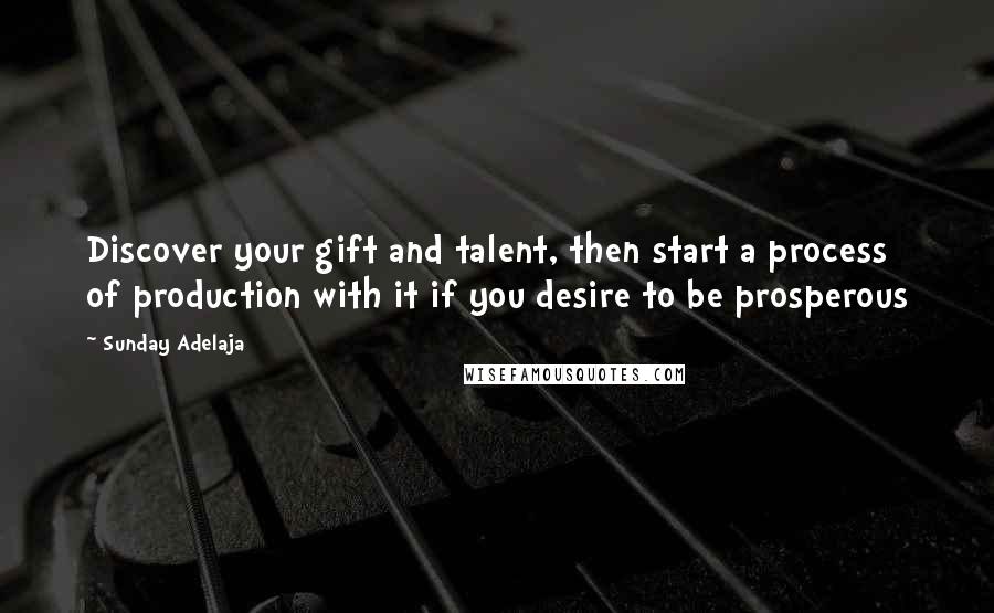 Sunday Adelaja Quotes: Discover your gift and talent, then start a process of production with it if you desire to be prosperous